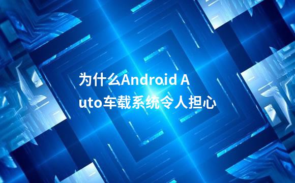 为什么Android Auto车载系统令人担心